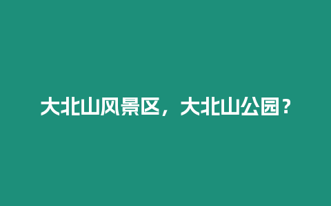 大北山風(fēng)景區(qū)，大北山公園？