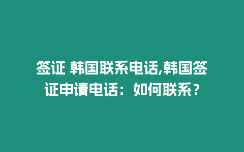 簽證 韓國聯系電話,韓國簽證申請電話：如何聯系？