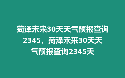 菏澤未來30天天氣預報查詢2345，菏澤未來30天天氣預報查詢2345天