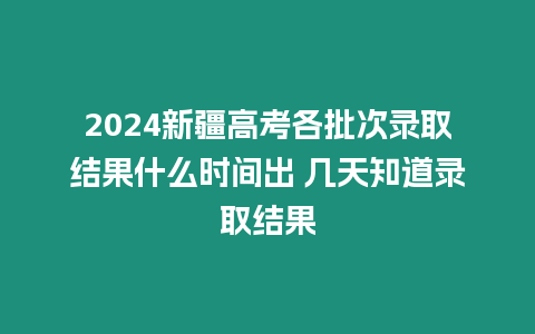 2024新疆高考各批次錄取結(jié)果什么時(shí)間出 幾天知道錄取結(jié)果