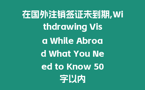 在國外注銷簽證未到期,Withdrawing Visa While Abroad What You Need to Know 50字以內(nèi)