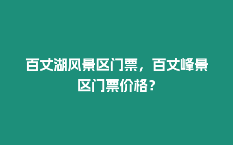 百丈湖風(fēng)景區(qū)門票，百丈峰景區(qū)門票價格？