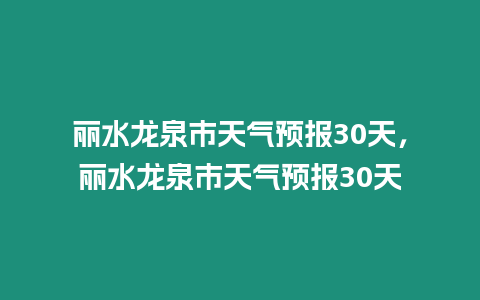 麗水龍泉市天氣預(yù)報(bào)30天，麗水龍泉市天氣預(yù)報(bào)30天