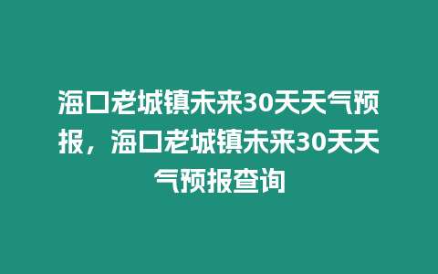 海口老城鎮未來30天天氣預報，海口老城鎮未來30天天氣預報查詢