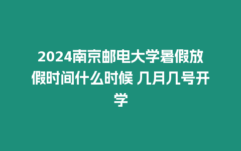 2024南京郵電大學(xué)暑假放假時(shí)間什么時(shí)候 幾月幾號(hào)開(kāi)學(xué)