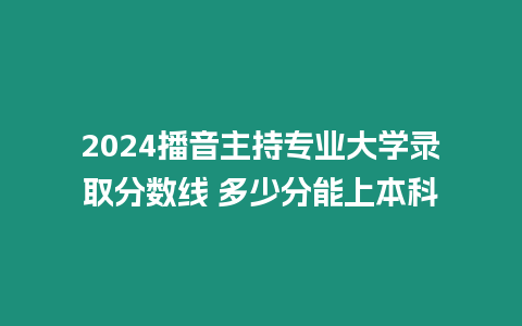 2024播音主持專業大學錄取分數線 多少分能上本科