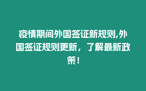 疫情期間外國簽證新規(guī)則,外國簽證規(guī)則更新，了解最新政策！