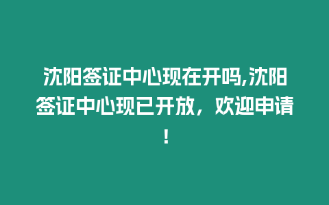 沈陽(yáng)簽證中心現(xiàn)在開(kāi)嗎,沈陽(yáng)簽證中心現(xiàn)已開(kāi)放，歡迎申請(qǐng)！