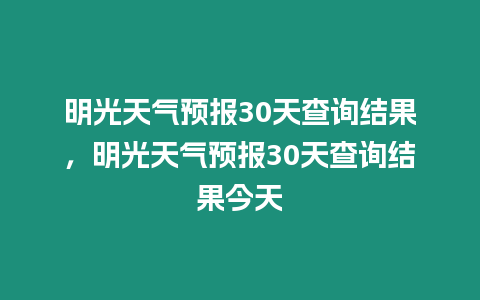 明光天氣預報30天查詢結果，明光天氣預報30天查詢結果今天