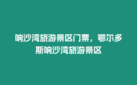 響沙灣旅游景區門票，鄂爾多斯響沙灣旅游景區