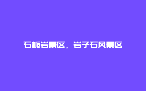 石梔巖景區，巖子石風景區
