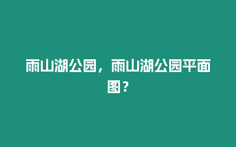 雨山湖公園，雨山湖公園平面圖？