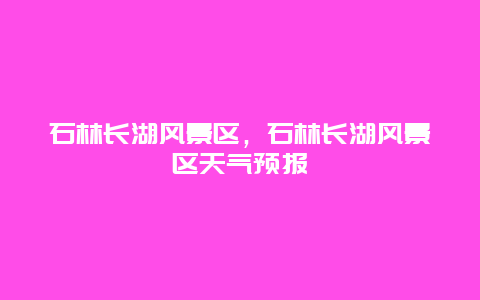 石林長湖風(fēng)景區(qū)，石林長湖風(fēng)景區(qū)天氣預(yù)報