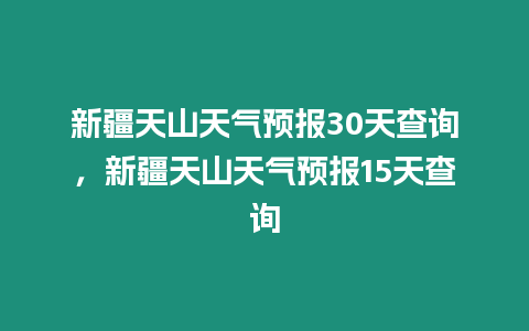 新疆天山天氣預報30天查詢，新疆天山天氣預報15天查詢