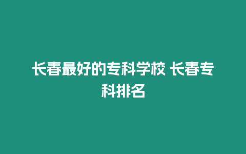 長(zhǎng)春最好的專(zhuān)科學(xué)校 長(zhǎng)春專(zhuān)科排名