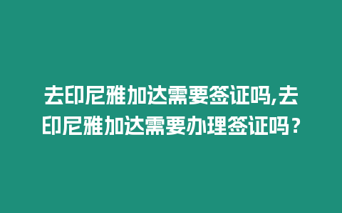 去印尼雅加達需要簽證嗎,去印尼雅加達需要辦理簽證嗎？