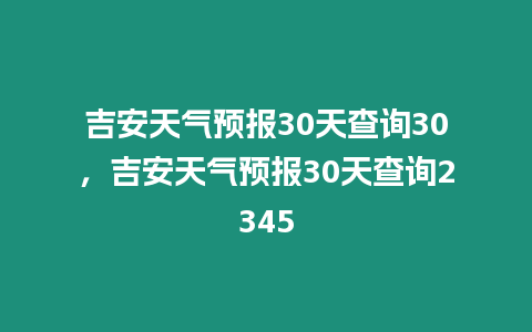 吉安天氣預(yù)報30天查詢30，吉安天氣預(yù)報30天查詢2345