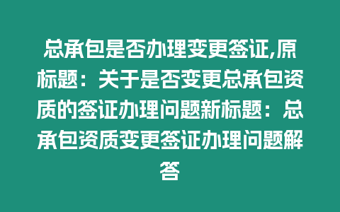 總承包是否辦理變更簽證,原標(biāo)題：關(guān)于是否變更總承包資質(zhì)的簽證辦理問(wèn)題新標(biāo)題：總承包資質(zhì)變更簽證辦理問(wèn)題解答