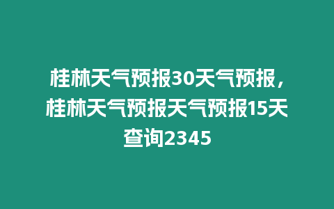 桂林天氣預報30天氣預報，桂林天氣預報天氣預報15天查詢2345