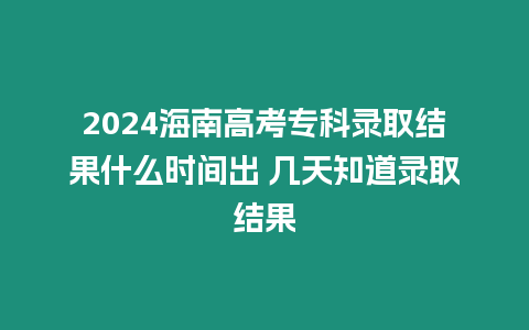 2024海南高考專科錄取結(jié)果什么時(shí)間出 幾天知道錄取結(jié)果