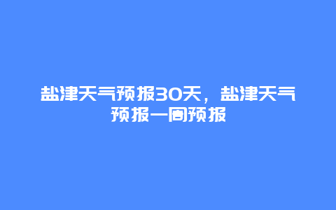 鹽津天氣預報30天，鹽津天氣預報一周預報