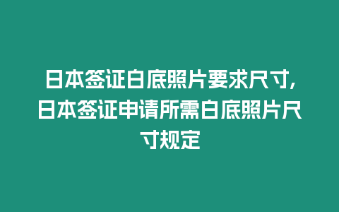日本簽證白底照片要求尺寸,日本簽證申請(qǐng)所需白底照片尺寸規(guī)定