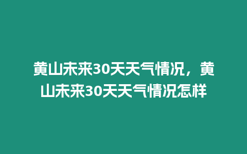 黃山未來30天天氣情況，黃山未來30天天氣情況怎樣