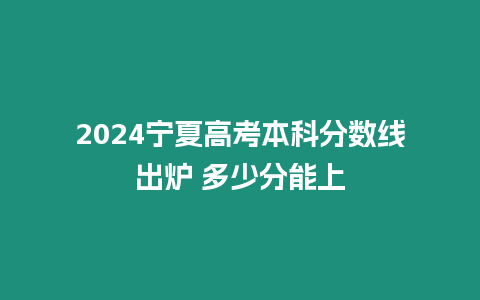 2024寧夏高考本科分?jǐn)?shù)線出爐 多少分能上