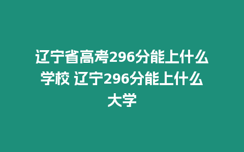 遼寧省高考296分能上什么學校 遼寧296分能上什么大學