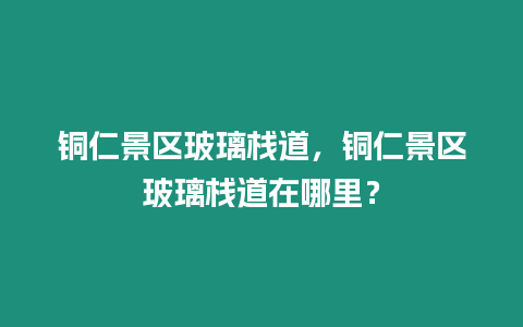 銅仁景區(qū)玻璃棧道，銅仁景區(qū)玻璃棧道在哪里？