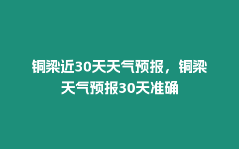 銅梁近30天天氣預報，銅梁天氣預報30天準確