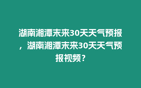 湖南湘潭末來30天天氣預(yù)報，湖南湘潭末來30天天氣預(yù)報視頻？