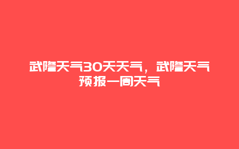 武隆天氣30天天氣，武隆天氣預報一周天氣