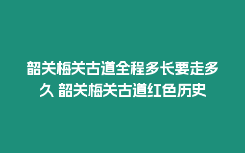 韶關梅關古道全程多長要走多久 韶關梅關古道紅色歷史