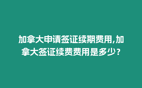 加拿大申請(qǐng)簽證續(xù)期費(fèi)用,加拿大簽證續(xù)費(fèi)費(fèi)用是多少？
