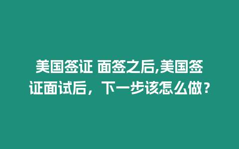 美國簽證 面簽之后,美國簽證面試后，下一步該怎么做？