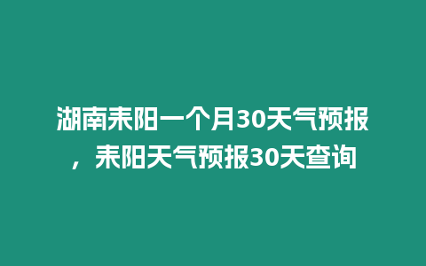 湖南耒陽(yáng)一個(gè)月30天氣預(yù)報(bào)，耒陽(yáng)天氣預(yù)報(bào)30天查詢