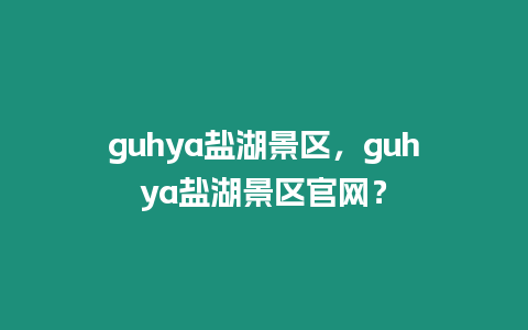 guhya鹽湖景區，guhya鹽湖景區官網？