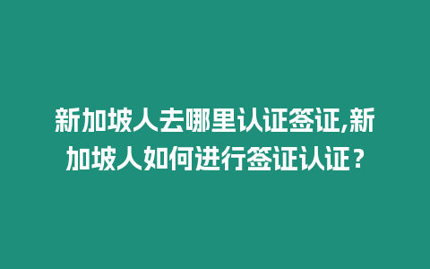 新加坡人去哪里認(rèn)證簽證,新加坡人如何進(jìn)行簽證認(rèn)證？