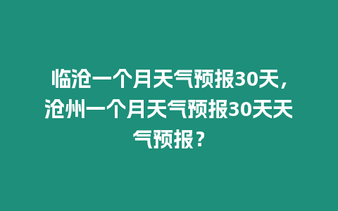 臨滄一個月天氣預報30天，滄州一個月天氣預報30天天氣預報？