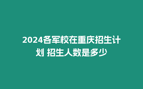 2024各軍校在重慶招生計(jì)劃 招生人數(shù)是多少