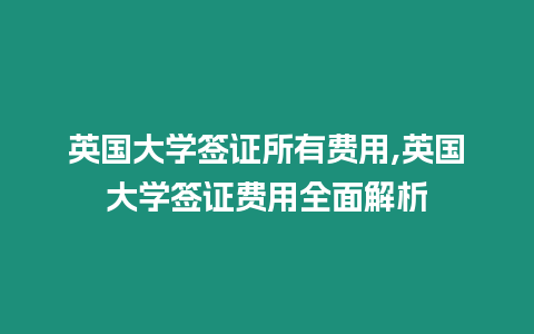 英國大學(xué)簽證所有費用,英國大學(xué)簽證費用全面解析