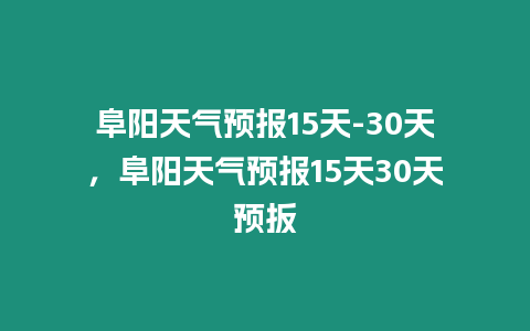 阜陽(yáng)天氣預(yù)報(bào)15天-30天，阜陽(yáng)天氣預(yù)報(bào)15天30天預(yù)扳
