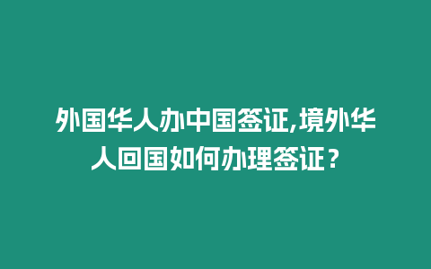 外國華人辦中國簽證,境外華人回國如何辦理簽證？