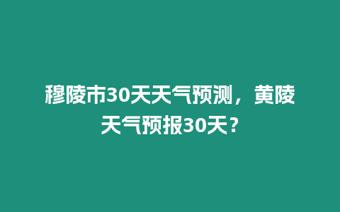穆陵市30天天氣預測，黃陵天氣預報30天？