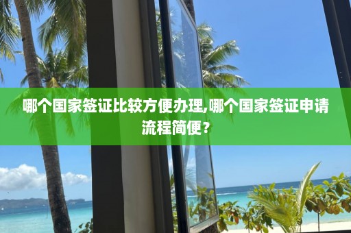 哪個(gè)國(guó)家簽證比較方便辦理,哪個(gè)國(guó)家簽證申請(qǐng)流程簡(jiǎn)便？