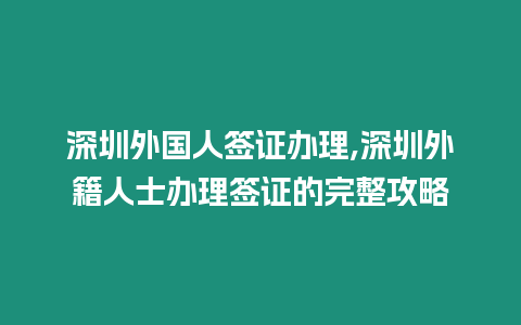 深圳外國人簽證辦理,深圳外籍人士辦理簽證的完整攻略
