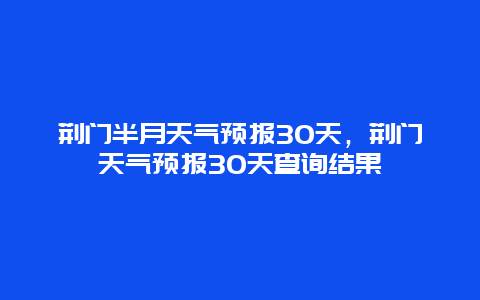 荊門半月天氣預報30天，荊門天氣預報30天查詢結果