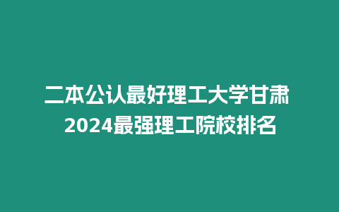二本公認(rèn)最好理工大學(xué)甘肅 2024最強(qiáng)理工院校排名