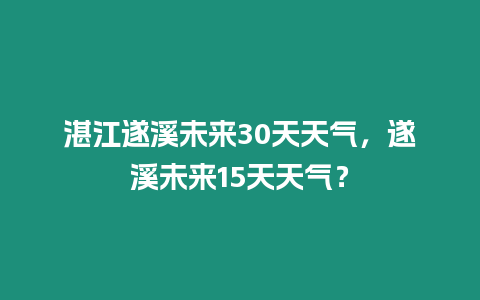 湛江遂溪未來30天天氣，遂溪未來15天天氣？